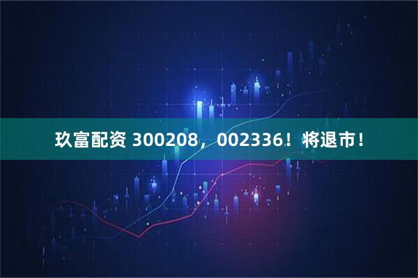 玖富配资 300208，002336！将退市！