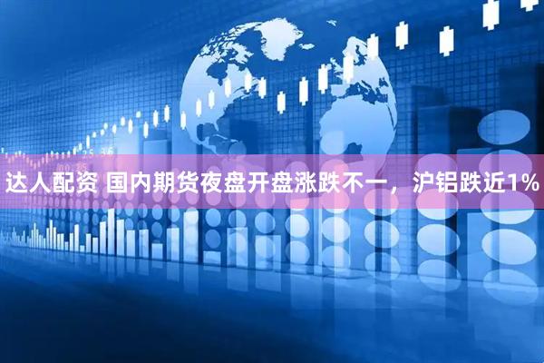达人配资 国内期货夜盘开盘涨跌不一，沪铝跌近1%