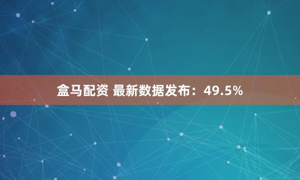 盒马配资 最新数据发布：49.5%