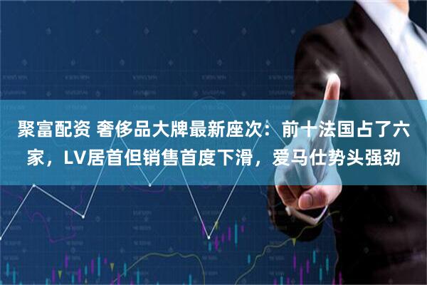 聚富配资 奢侈品大牌最新座次：前十法国占了六家，LV居首但销售首度下滑，爱马仕势头强劲