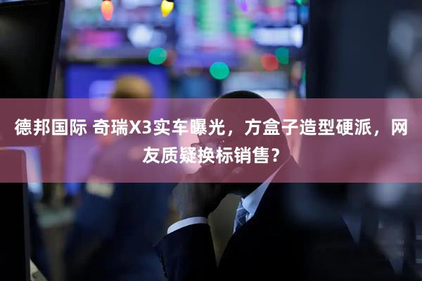 德邦国际 奇瑞X3实车曝光，方盒子造型硬派，网友质疑换标销售？