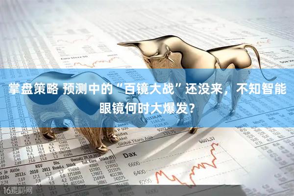 掌盘策略 预测中的“百镜大战”还没来，不知智能眼镜何时大爆发？