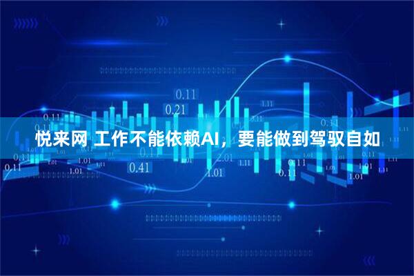 悦来网 工作不能依赖AI，要能做到驾驭自如
