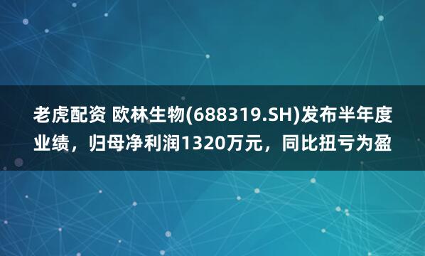 老虎配资 欧林生物(688319.SH)发布半年度业绩，归母净利润1320万元，同比扭亏为盈