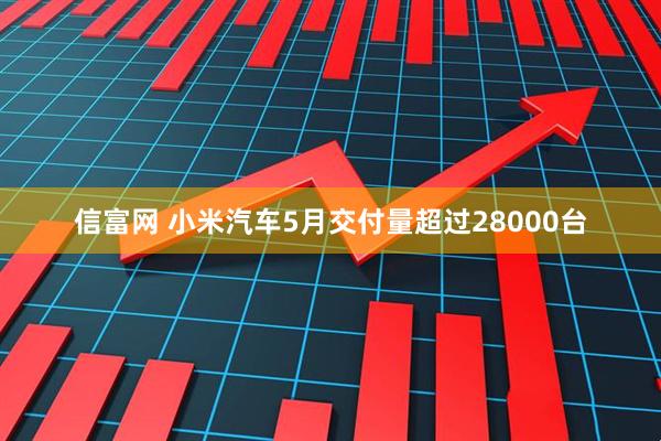 信富网 小米汽车5月交付量超过28000台