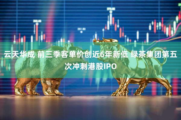 云天华成 前三季客单价创近6年新低 绿茶集团第五次冲刺港股IPO