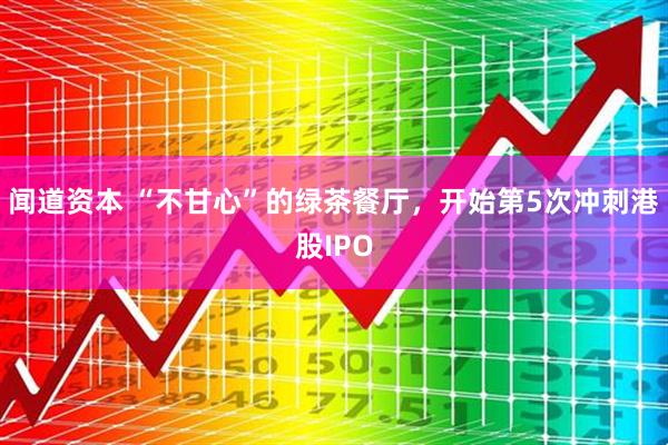 闻道资本 “不甘心”的绿茶餐厅，开始第5次冲刺港股IPO