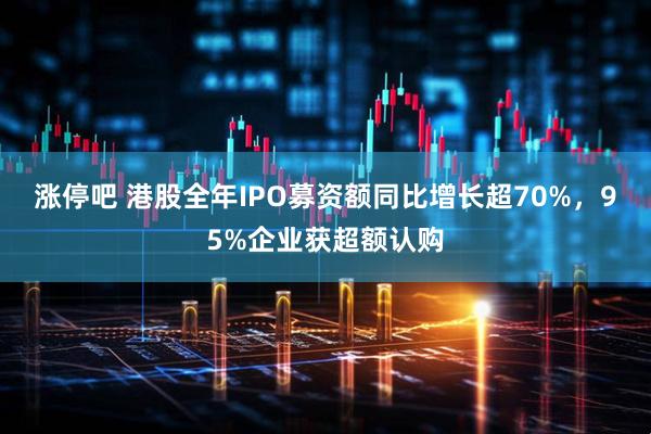 涨停吧 港股全年IPO募资额同比增长超70%，95%企业获超额认购
