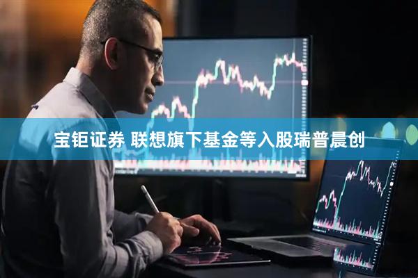 宝钜证券 联想旗下基金等入股瑞普晨创