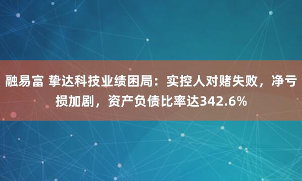 融易富 挚达科技业绩困局：实控人对赌失败，净亏损加剧，资产负债比率达342.6%