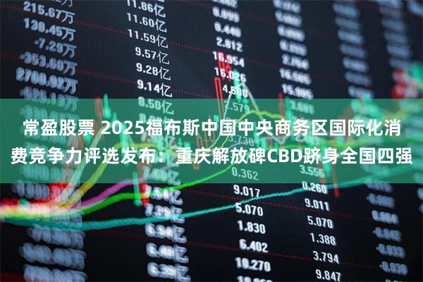 常盈股票 2025福布斯中国中央商务区国际化消费竞争力评选发布：重庆解放碑CBD跻身全国四强