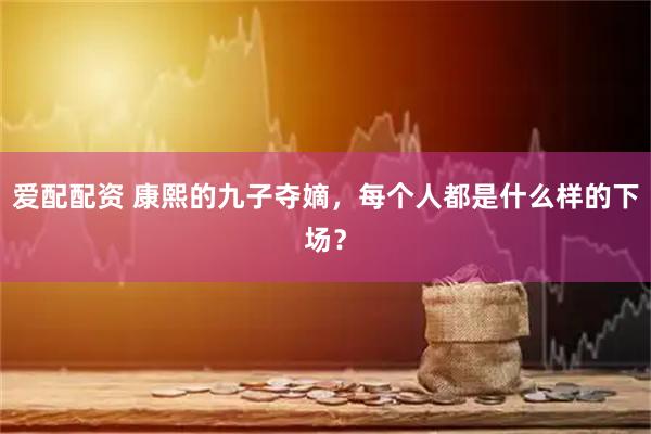 爱配配资 康熙的九子夺嫡，每个人都是什么样的下场？