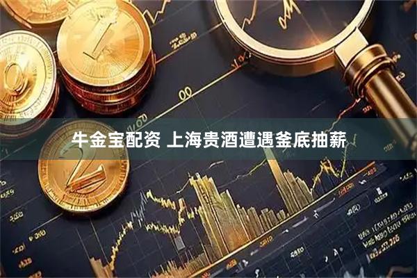 牛金宝配资 上海贵酒遭遇釜底抽薪
