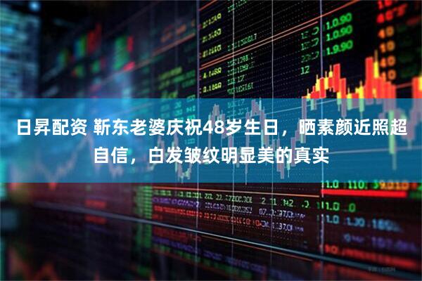 日昇配资 靳东老婆庆祝48岁生日，晒素颜近照超自信，白发皱纹明显美的真实