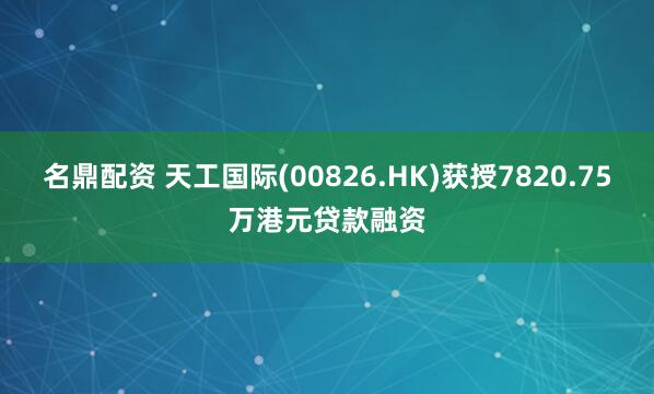 名鼎配资 天工国际(00826.HK)获授7820.75万港元贷款融资