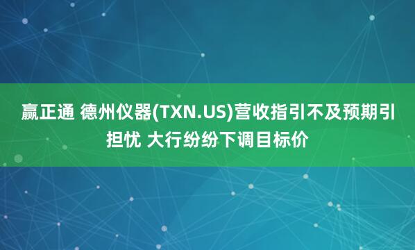 赢正通 德州仪器(TXN.US)营收指引不及预期引担忧 大行纷纷下调目标价