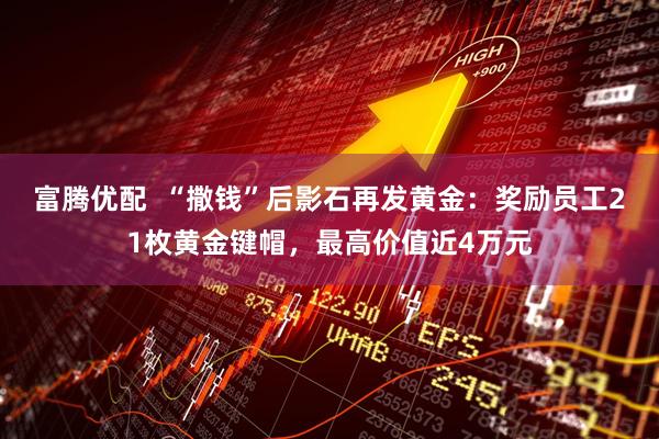 富腾优配  “撒钱”后影石再发黄金：奖励员工21枚黄金键帽，最高价值近4万元
