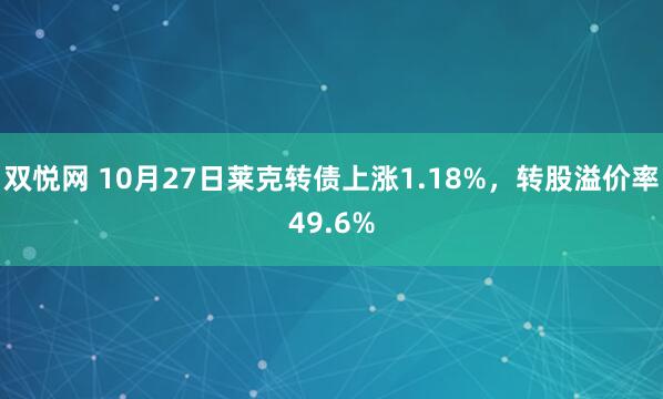 双悦网 10月27日莱克转债上涨1.18%，转股溢价率49.6%