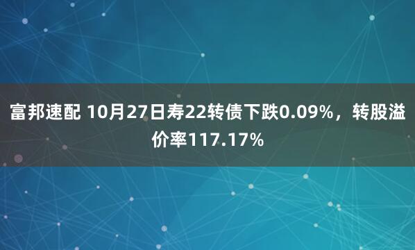 富邦速配 10月27日寿22转债下跌0.09%，转股溢价率117.17%