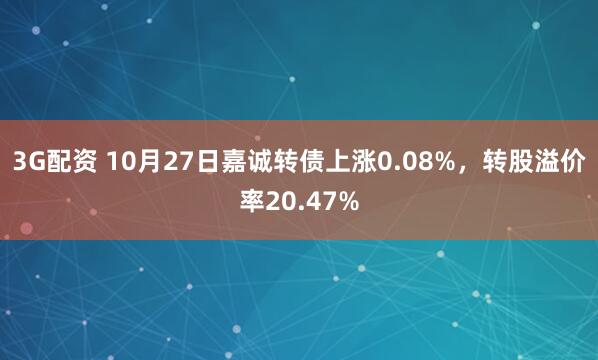 3G配资 10月27日嘉诚转债上涨0.08%，转股溢价率20.47%