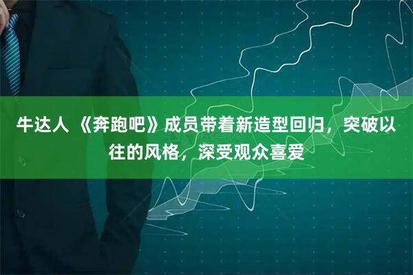 牛达人 《奔跑吧》成员带着新造型回归，突破以往的风格，深受观众喜爱