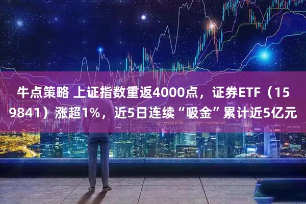 牛点策略 上证指数重返4000点，证券ETF（159841）涨超1%，近5日连续“吸金”累计近5亿元