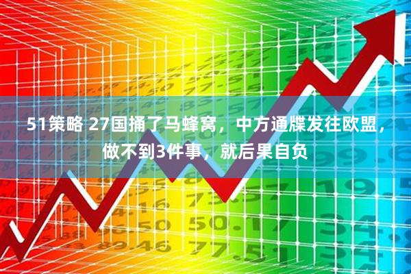 51策略 27国捅了马蜂窝，中方通牒发往欧盟，做不到3件事，就后果自负