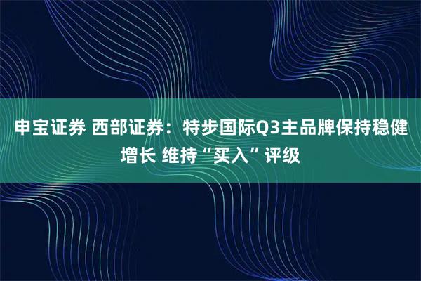 申宝证券 西部证券：特步国际Q3主品牌保持稳健增长 维持“买入”评级