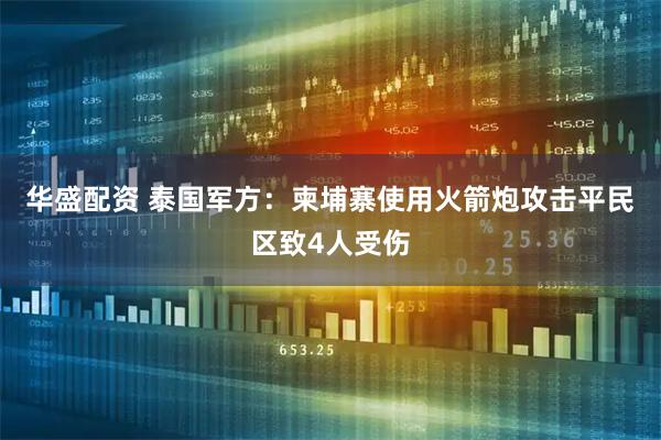 华盛配资 泰国军方：柬埔寨使用火箭炮攻击平民区致4人受伤