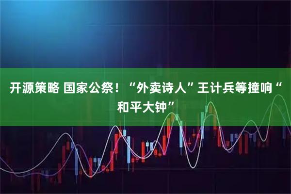 开源策略 国家公祭！“外卖诗人”王计兵等撞响“和平大钟”