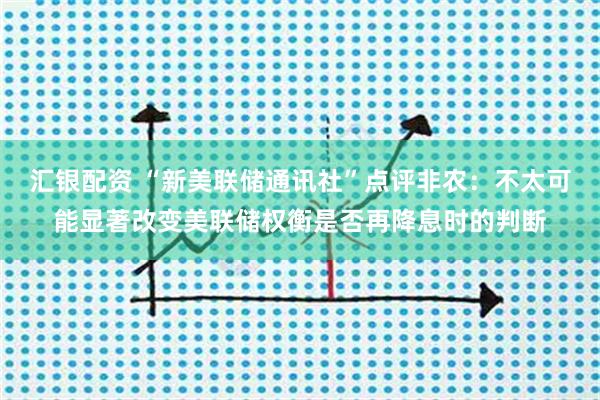 汇银配资 “新美联储通讯社”点评非农：不太可能显著改变美联储权衡是否再降息时的判断