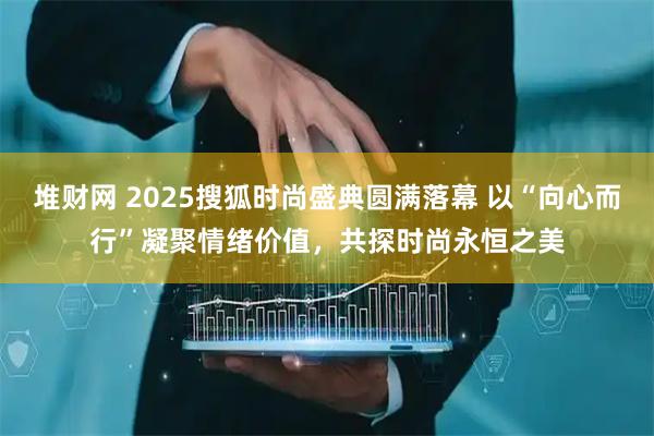 堆财网 2025搜狐时尚盛典圆满落幕 以“向心而行”凝聚情绪价值，共探时尚永恒之美