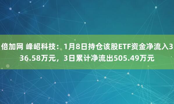 倍加网 峰岹科技：1月8日持仓该股ETF资金净流入336.58万元，3日累计净流出505.49万元
