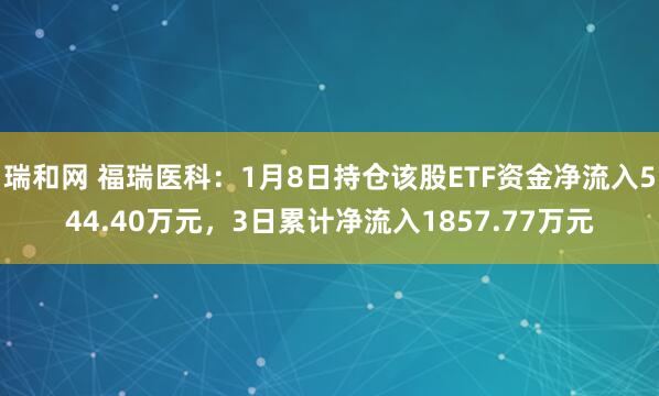 瑞和网 福瑞医科：1月8日持仓该股ETF资金净流入544.40万元，3日累计净流入1857.77万元