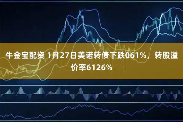 牛金宝配资 1月27日美诺转债下跌061%，转股溢价率6126%
