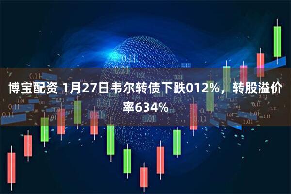 博宝配资 1月27日韦尔转债下跌012%，转股溢价率634%