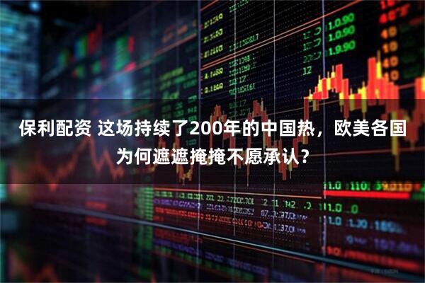 保利配资 这场持续了200年的中国热，欧美各国为何遮遮掩掩不愿承认？