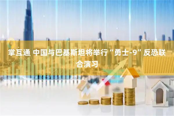 掌互通 中国与巴基斯坦将举行“勇士-9”反恐联合演习